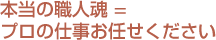 本当の職人魂＝プロの仕事、お任せ下さい